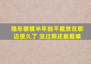 隐形眼镜半年抛不戴放在那边很久了 没过期还能戴嘛